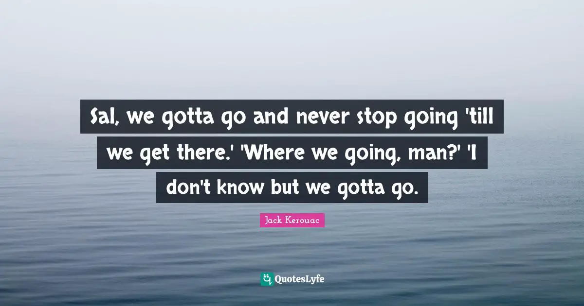 Sal, we gotta go and never stop going 'till we get there.' 'Where we going, man?' 'I don't know but we gotta go.