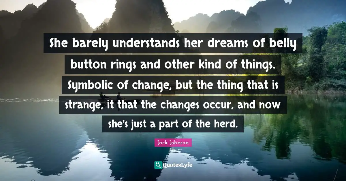 Belly Quotes: "She barely understands her dreams of belly button rings and other kind of things. Symbolic of change, but the thing that is strange, it that the changes occur, and now she's just a part of the herd."