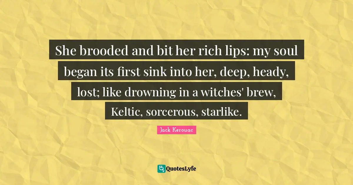 She brooded and bit her rich lips: my soul began its first sink into her, deep, heady, lost; like drowning in a witches' brew, Keltic, sorcerous, starlike.