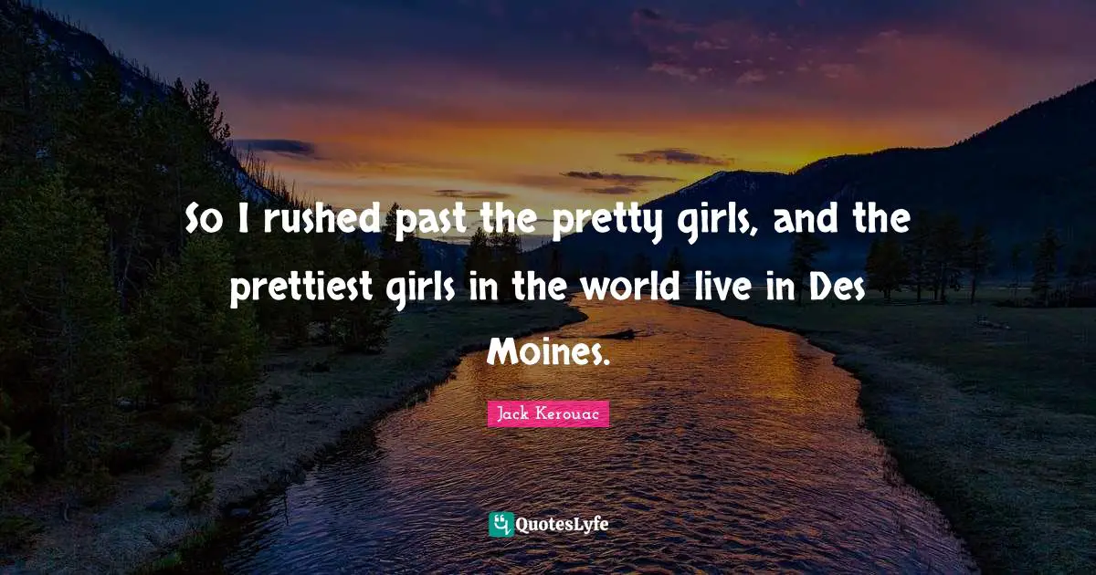 So I rushed past the pretty girls, and the prettiest girls in the world live in Des Moines.