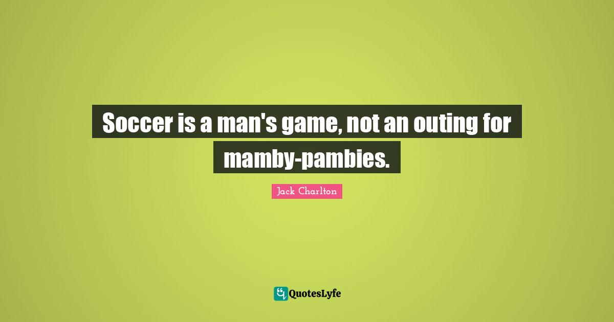 Soccer is a man's game, not an outing for mamby-pambies.