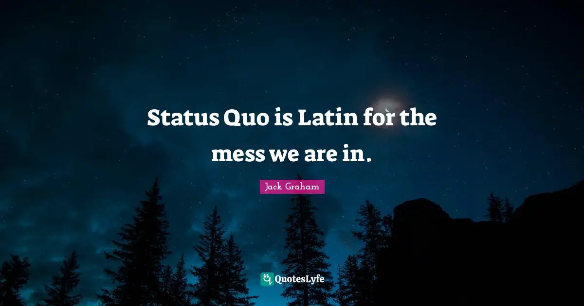 Status Quo is Latin for the mess we are in.