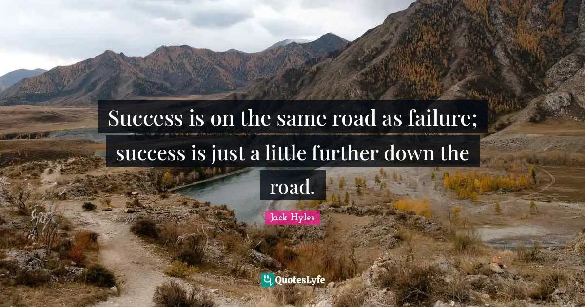 Success is on the same road as failure; success is just a little further down the road.
