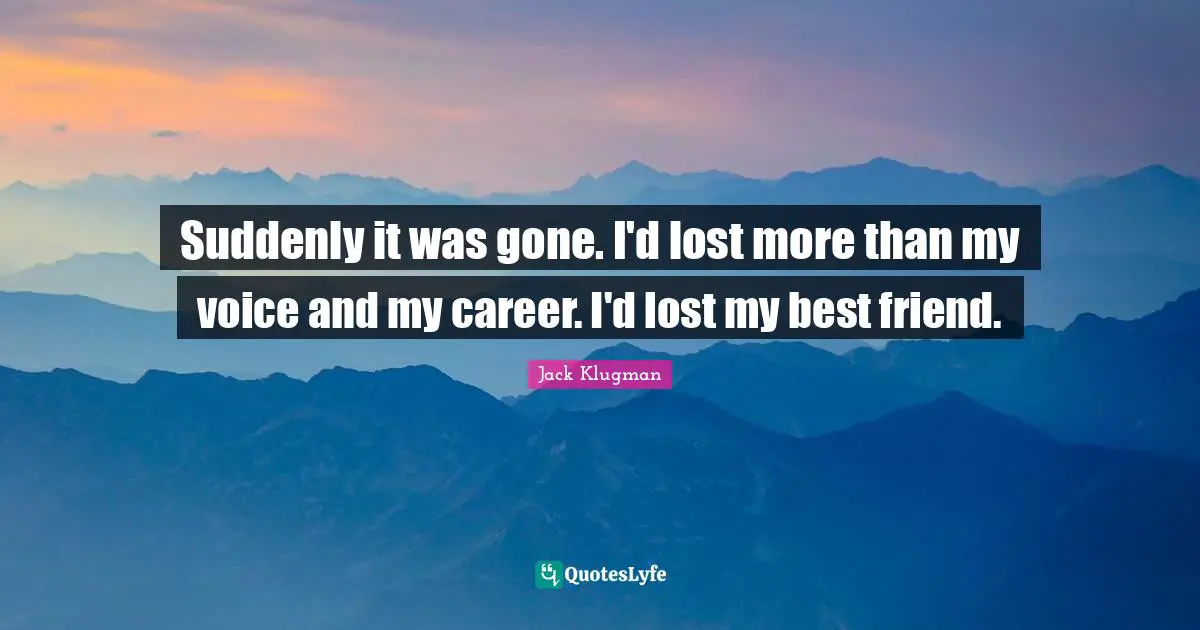 Suddenly it was gone. I'd lost more than my voice and my career. I'd lost my best friend.