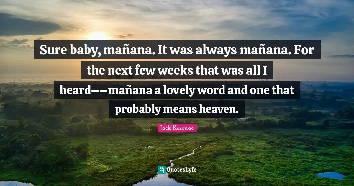 Jack Kerouac Quotes: "Sure baby, mañana. It was always mañana. For the next few weeks that was all I heard––mañana a lovely word and one that probably means heaven."