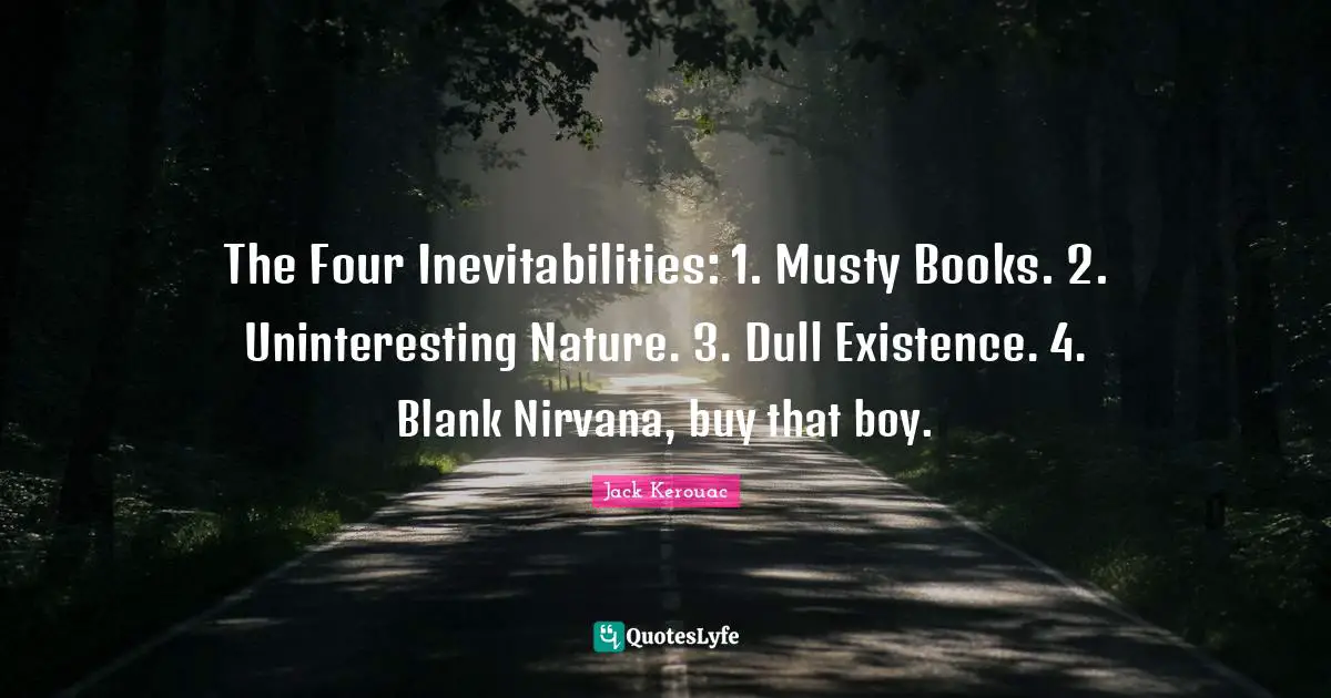 The Four Inevitabilities: 1. Musty Books. 2. Uninteresting Nature. 3. Dull Existence. 4. Blank Nirvana, buy that boy.