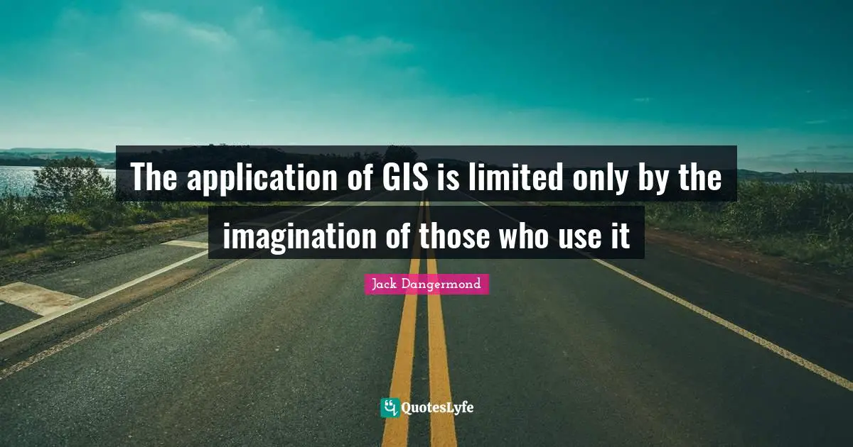 The application of GIS is limited only by the imagination of those who use it