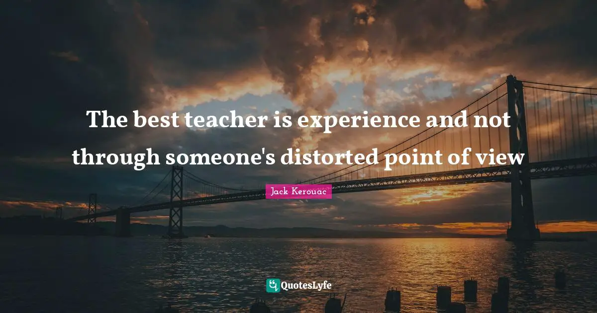 The best teacher is experience and not through someone's distorted point of view