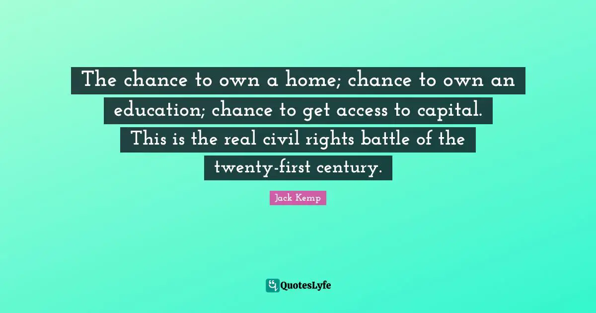 The chance to own a home; chance to own an education; chance to get access to capital. This is the real civil rights battle of the twenty-first century.