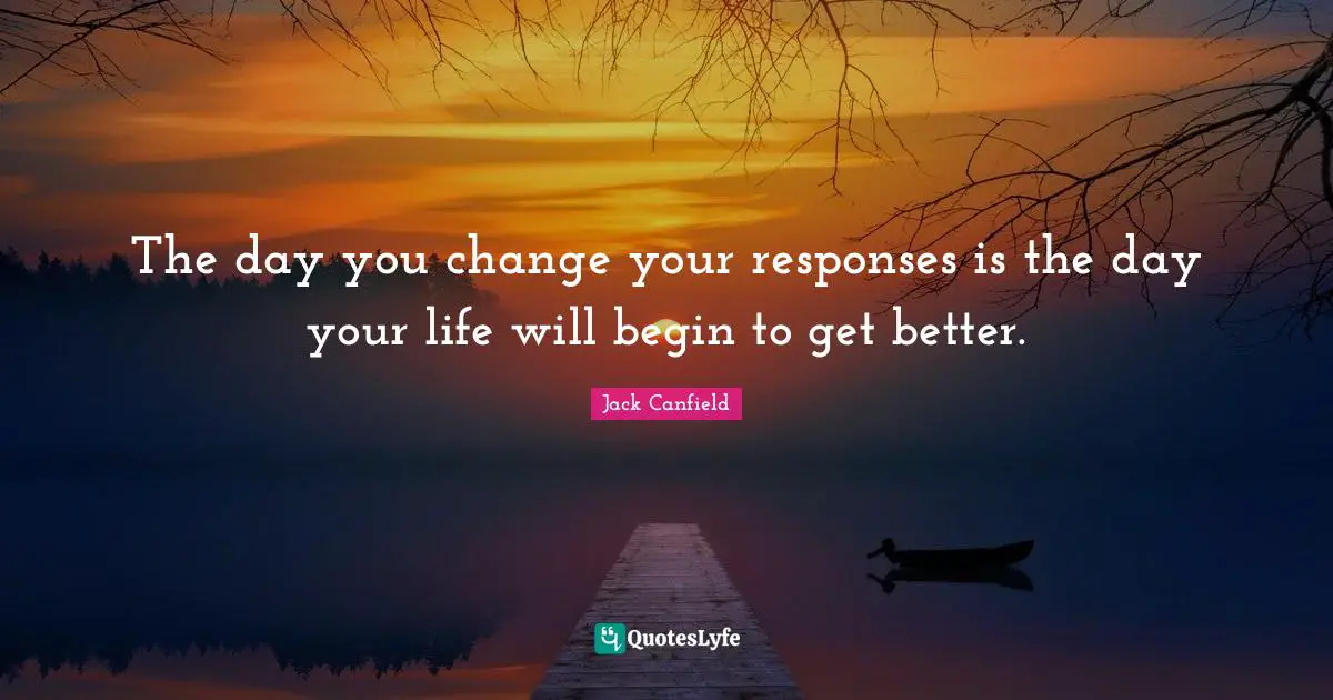 The day you change your responses is the day your life will begin to get better.