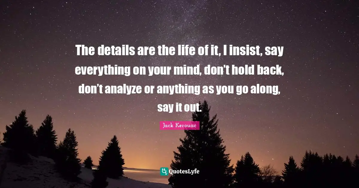 The details are the life of it, I insist, say everything on your mind, don’t hold back, don’t analyze or anything as you go along, say it out.