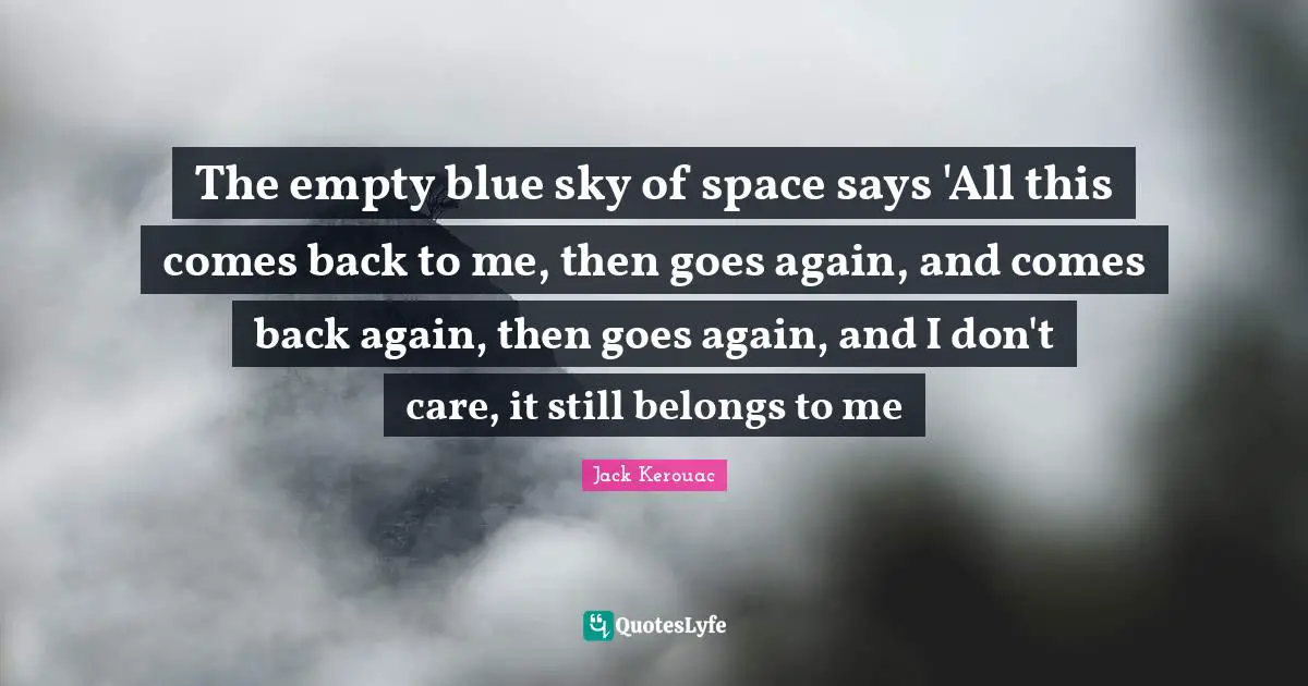 Jack Kerouac Quotes: "The empty blue sky of space says 'All this comes back to me, then goes again, and comes back again, then goes again, and I don't care, it still belongs to me"