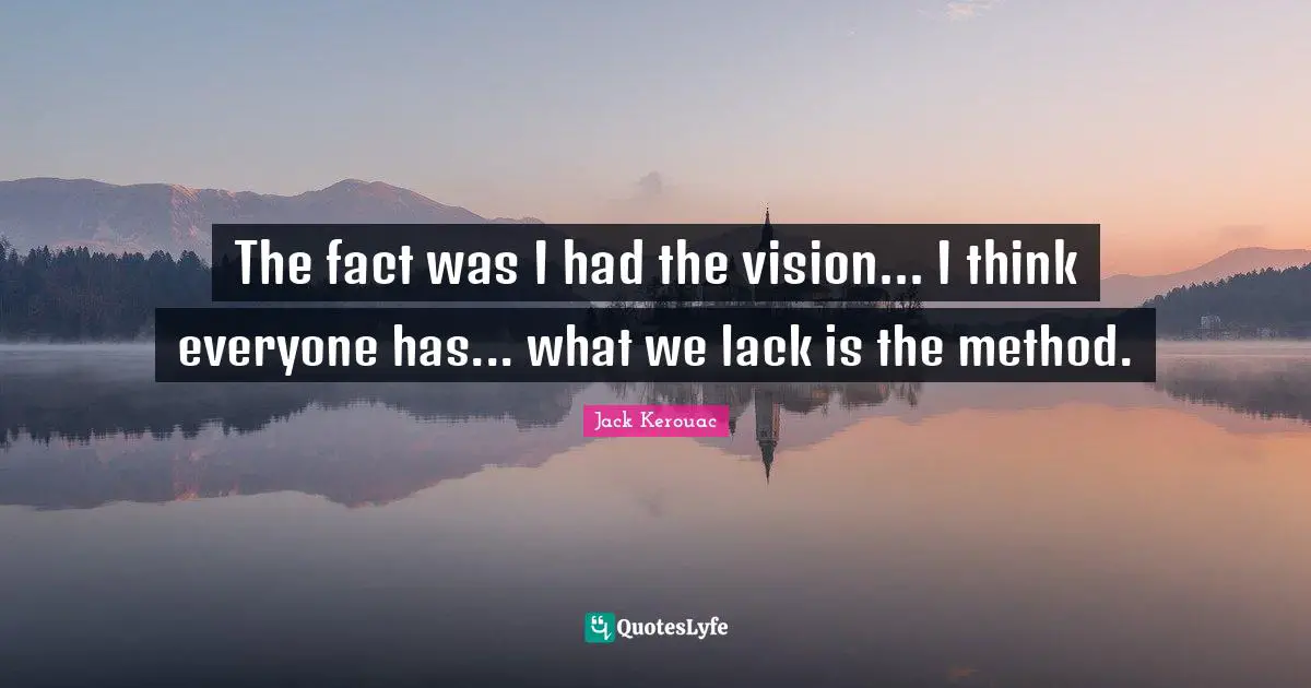 The fact was I had the vision... I think everyone has... what we lack is the method.