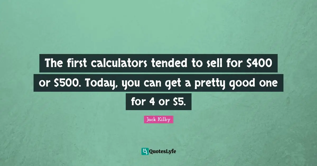 The first calculators tended to sell for $400 or $500. Today, you can get a pretty good one for 4 or $5.