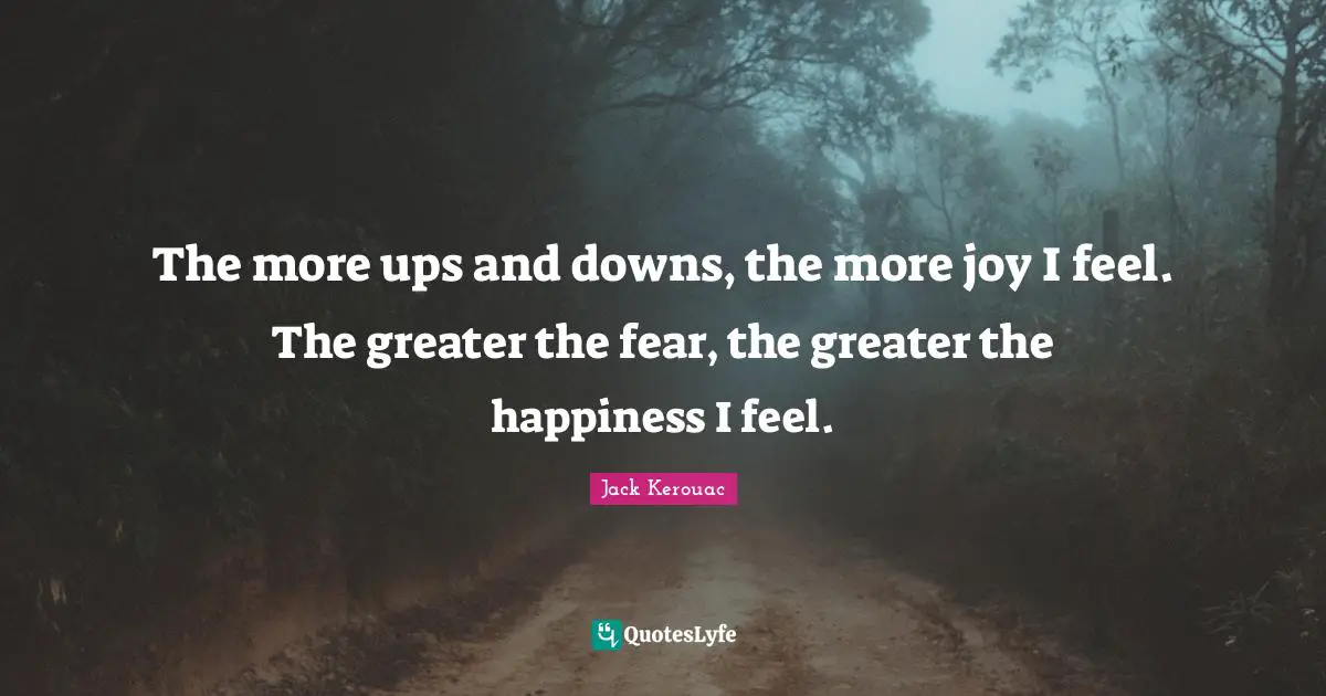 The more ups and downs, the more joy I feel. The greater the fear, the greater the happiness I feel.