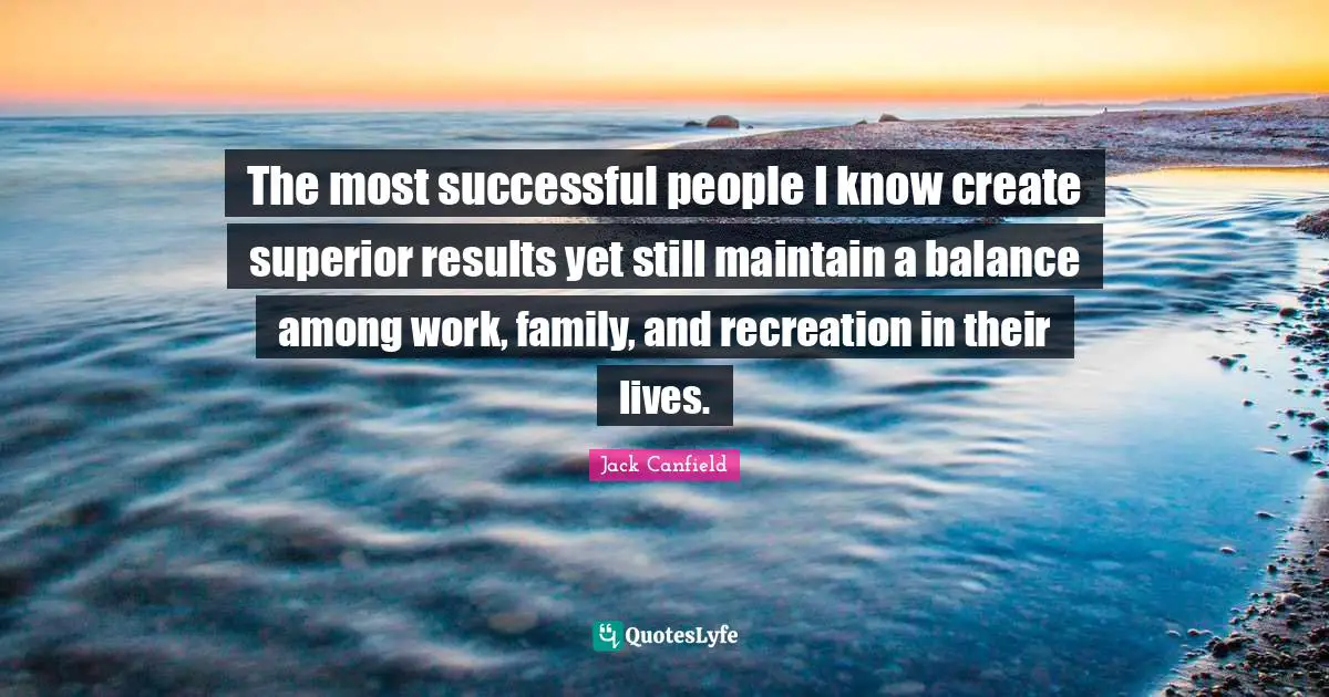 The most successful people I know create superior results yet still maintain a balance among work, family, and recreation in their lives.