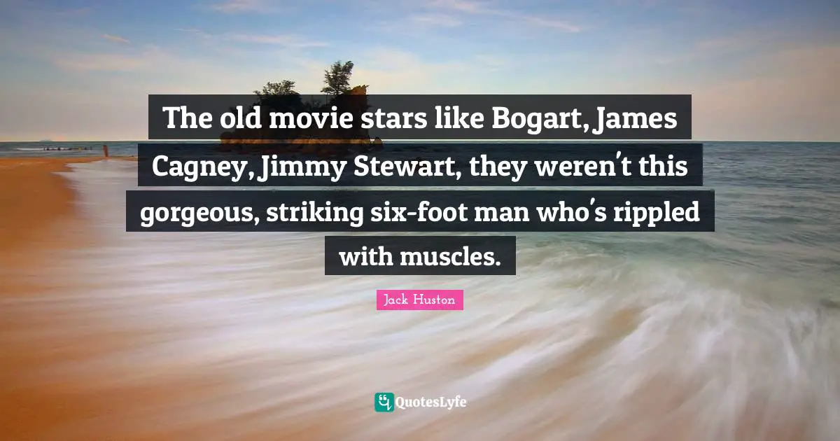 The old movie stars like Bogart, James Cagney, Jimmy Stewart, they weren't this gorgeous, striking six-foot man who's rippled with muscles.
