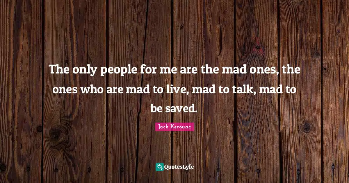 Jack Kerouac Quotes: "The only people for me are the mad ones, the ones who are mad to live, mad to talk, mad to be saved."