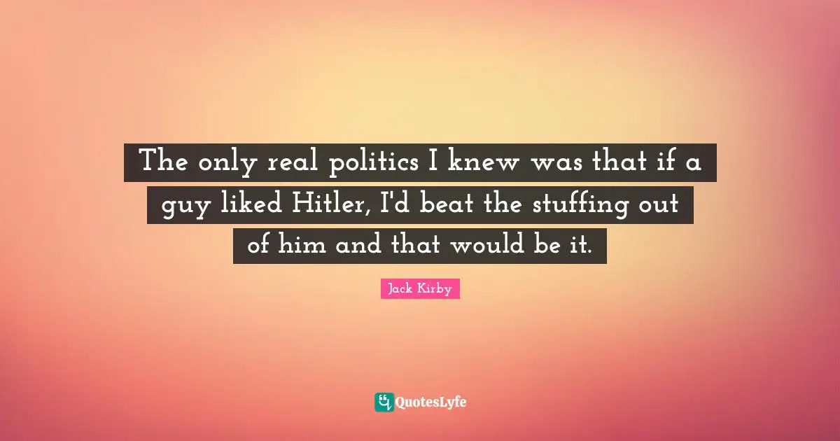 Guy Quotes: "The only real politics I knew was that if a guy liked Hitler, I'd beat the stuffing out of him and that would be it."