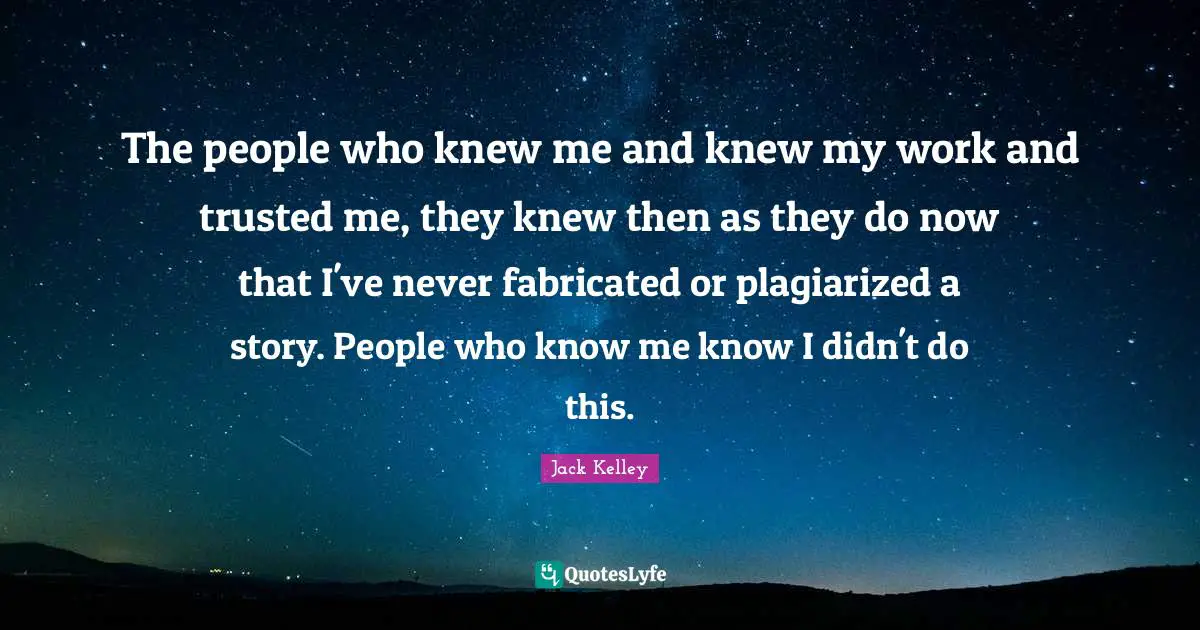 The people who knew me and knew my work and trusted me, they knew then as they do now that I've never fabricated or plagiarized a story. People who know me know I didn't do this.