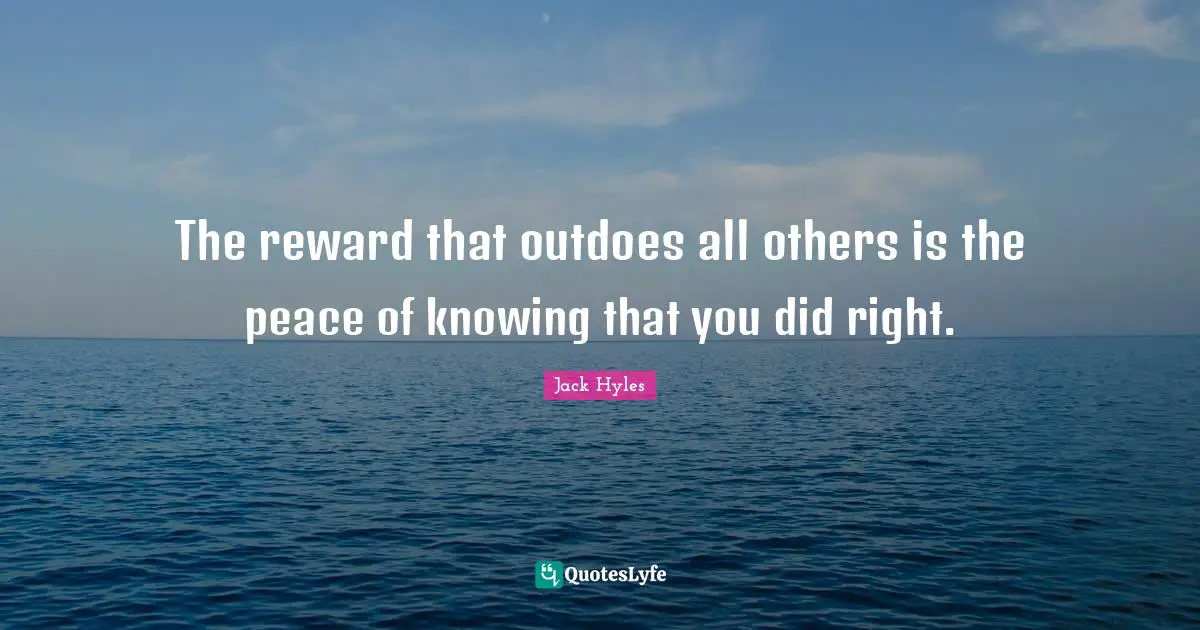 The reward that outdoes all others is the peace of knowing that you did right.