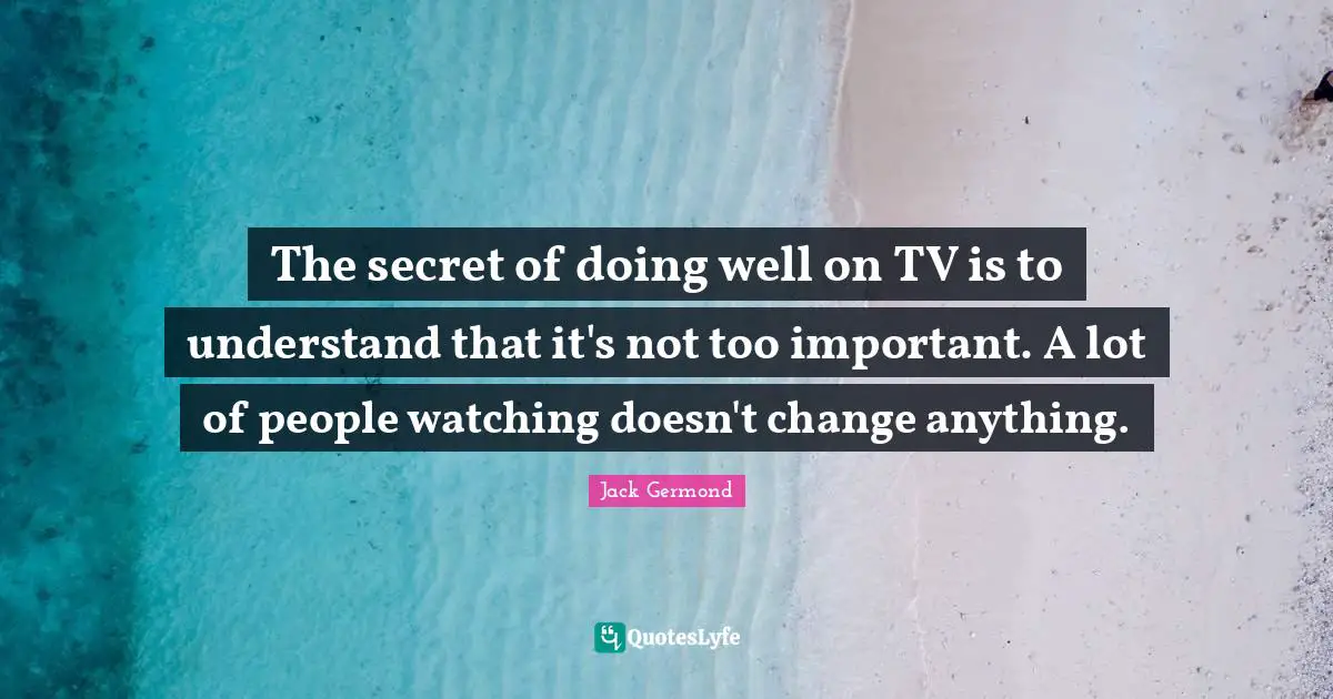 The secret of doing well on TV is to understand that it's not too important. A lot of people watching doesn't change anything.