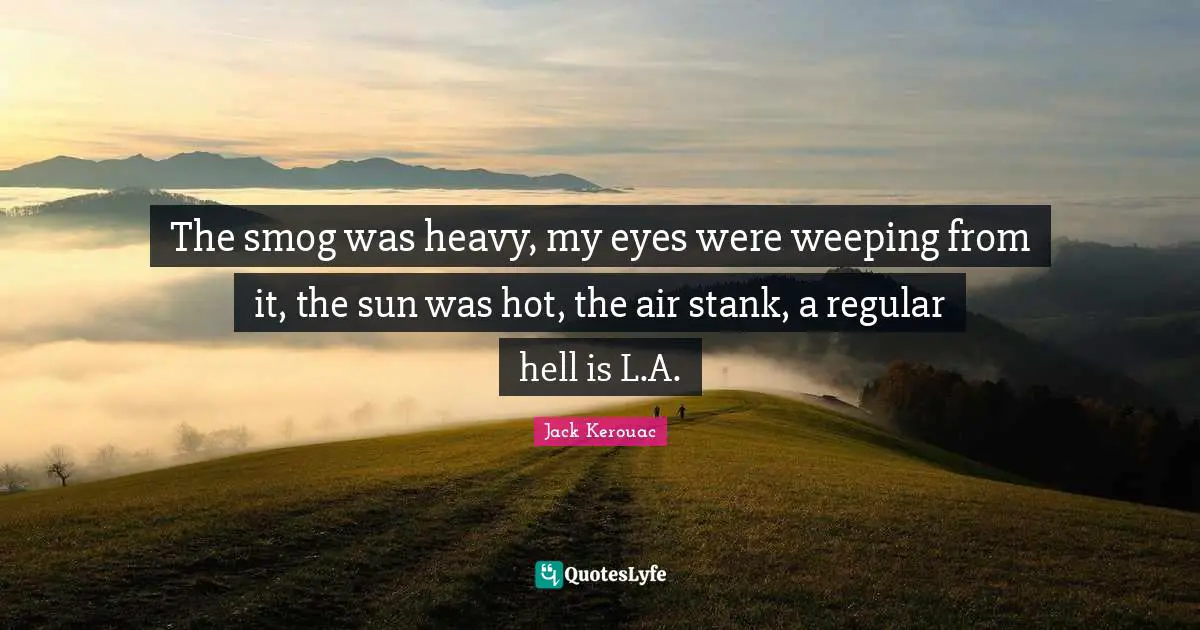 The smog was heavy, my eyes were weeping from it, the sun was hot, the air stank, a regular hell is L.A.