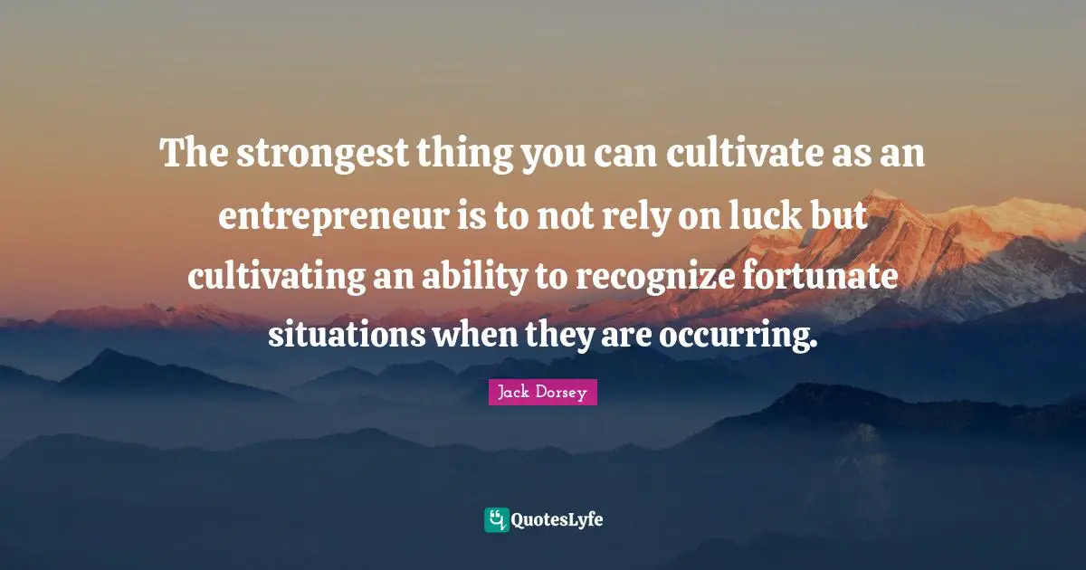 The strongest thing you can cultivate as an entrepreneur is to not rely on luck but cultivating an ability to recognize fortunate situations when they are occurring.