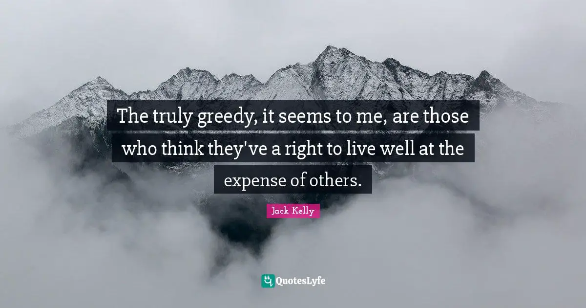 The truly greedy, it seems to me, are those who think they've a right to live well at the expense of others.