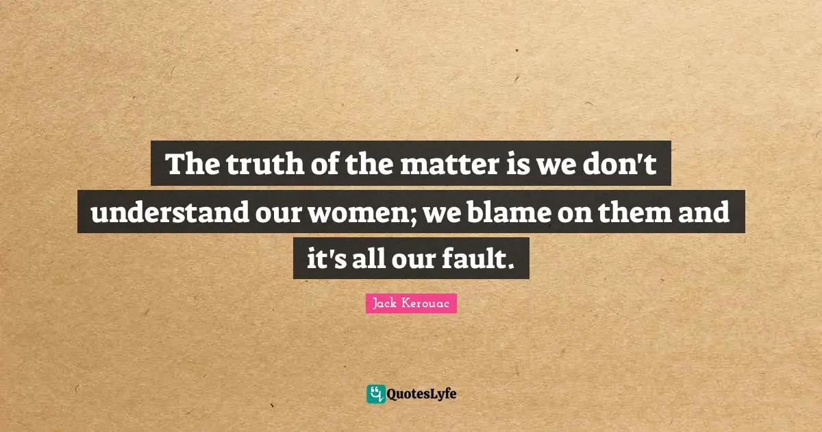 The truth of the matter is we don't understand our women; we blame on them and it's all our fault.