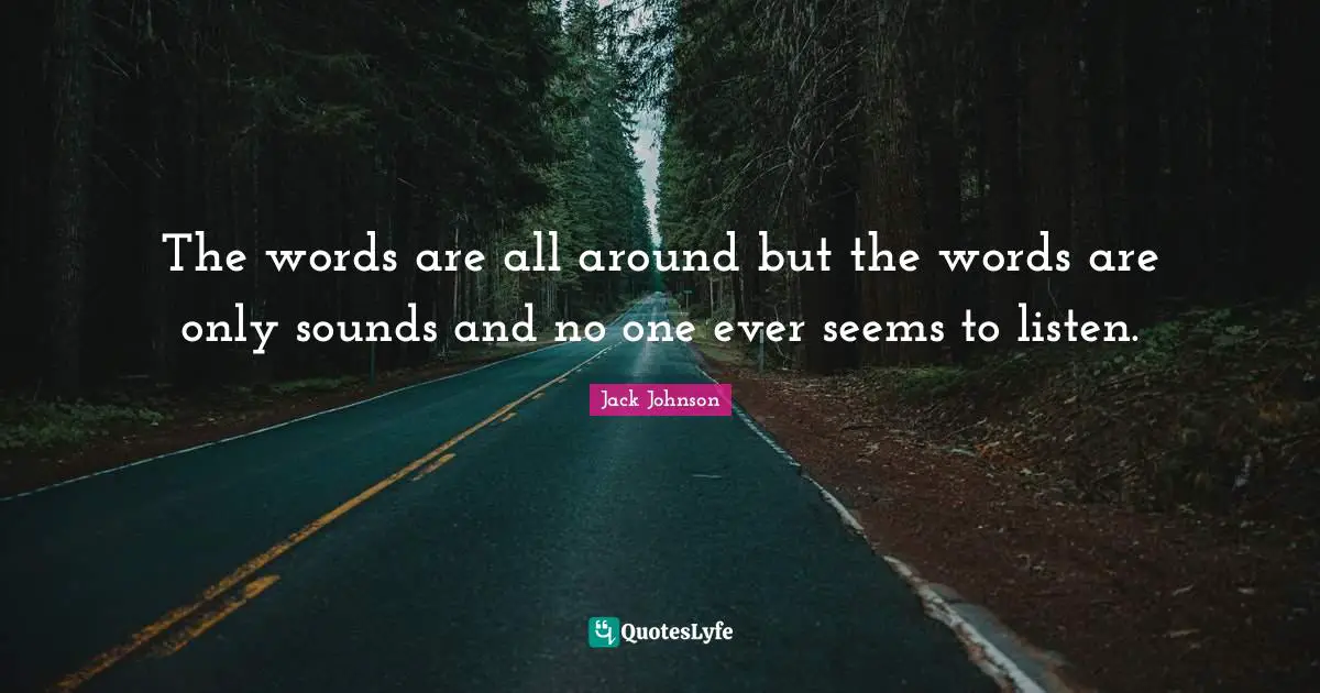 The words are all around but the words are only sounds and no one ever seems to listen.
