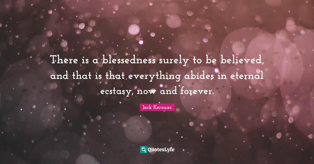 There is a blessedness surely to be believed, and that is that everything abides in eternal ecstasy, now and forever.