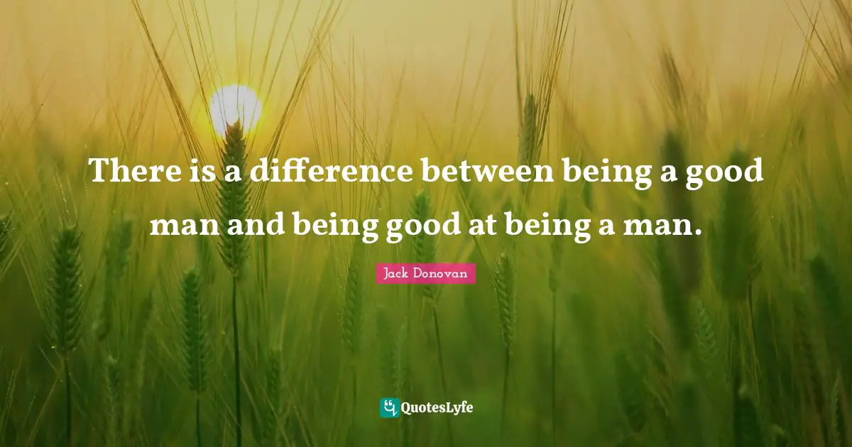 There is a difference between being a good man and being good at being a man.