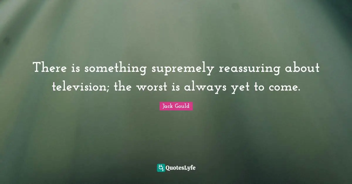 Reassuring Quotes: "There is something supremely reassuring about television; the worst is always yet to come."