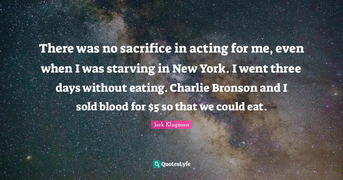 There was no sacrifice in acting for me, even when I was starving in New York. I went three days without eating. Charlie Bronson and I sold blood for $5 so that we could eat.