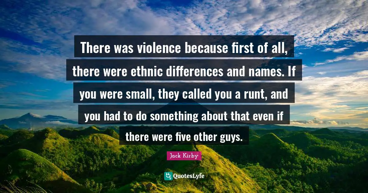 There was violence because first of all, there were ethnic differences and names. If you were small, they called you a runt, and you had to do something about that even if there were five other guys.