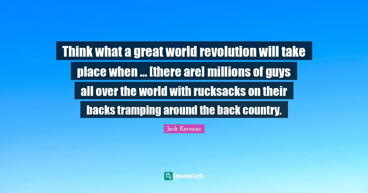 Think what a great world revolution will take place when ... [there are] millions of guys all over the world with rucksacks on their backs tramping around the back country.