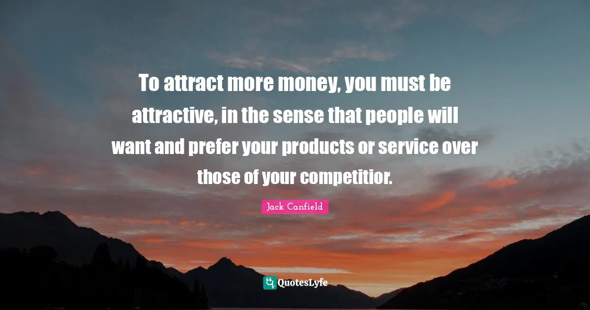 To attract more money, you must be attractive, in the sense that people will want and prefer your products or service over those of your competitior.