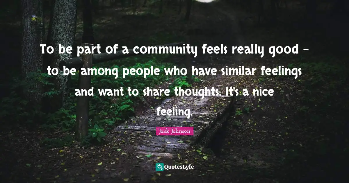 To be part of a community feels really good - to be among people who have similar feelings and want to share thoughts. It's a nice feeling.