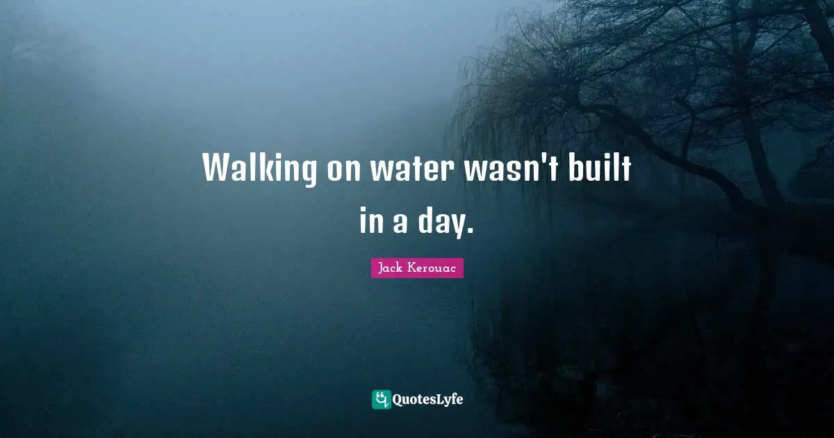 Walking on water wasn't built in a day.