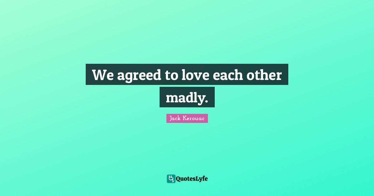 We agreed to love each other madly.