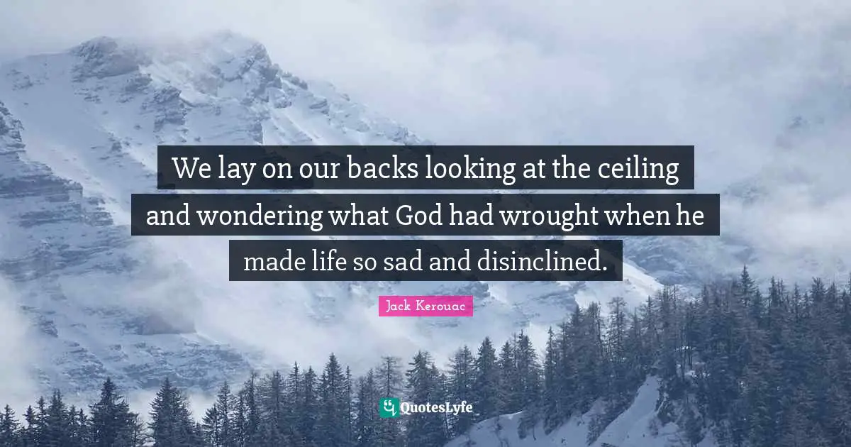 We lay on our backs looking at the ceiling and wondering what God had wrought when he made life so sad and disinclined.