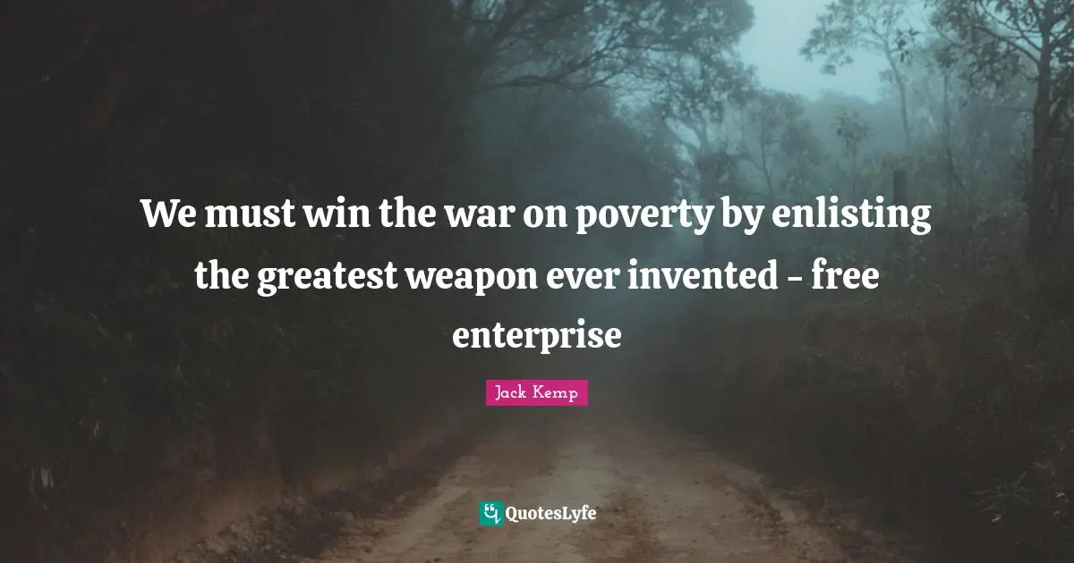 Free Enterprise Quotes: "We must win the war on poverty by enlisting the greatest weapon ever invented - free enterprise"