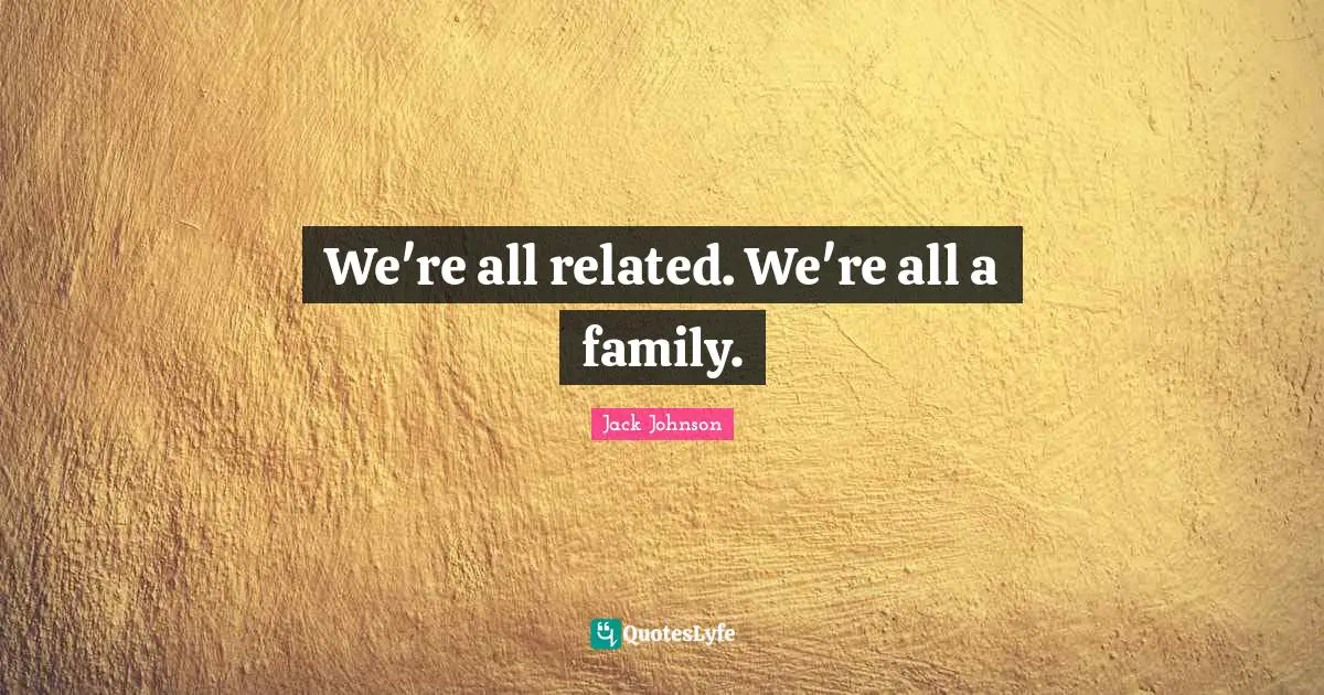 We're all related. We're all a family.