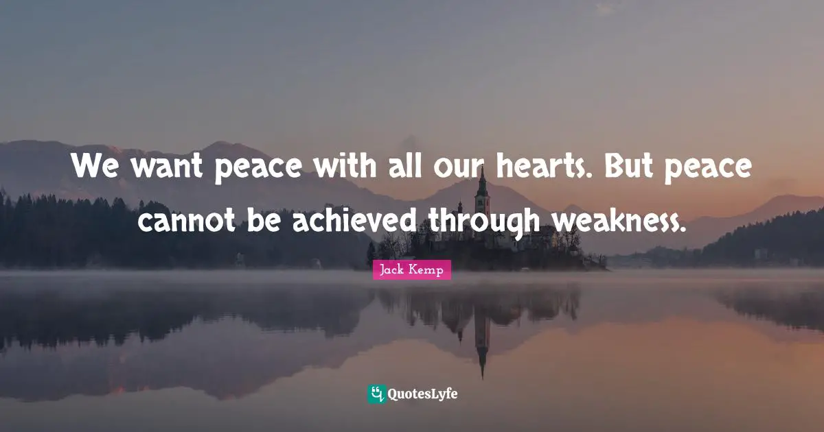We want peace with all our hearts. But peace cannot be achieved through weakness.