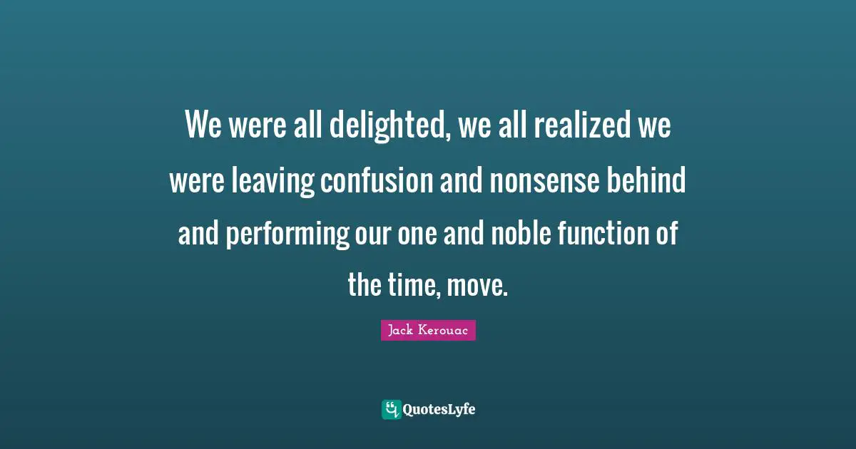 We were all delighted, we all realized we were leaving confusion and nonsense behind and performing our one and noble function of the time, move.