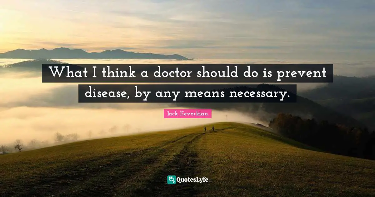 What I think a doctor should do is prevent disease, by any means necessary.