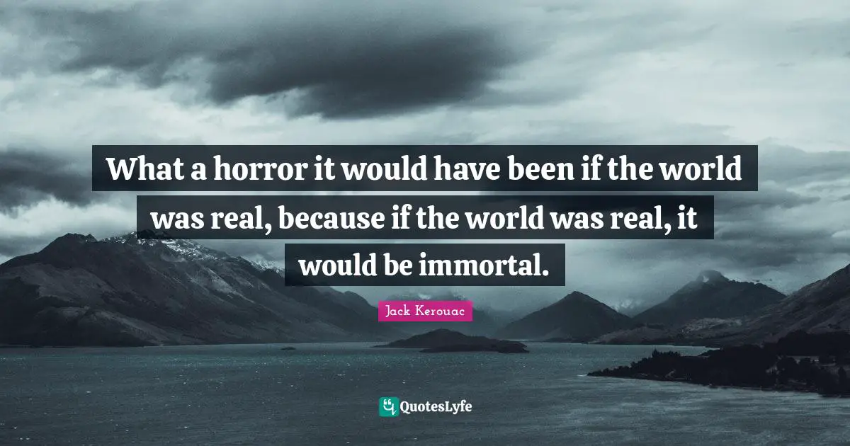 What a horror it would have been if the world was real, because if the world was real, it would be immortal.