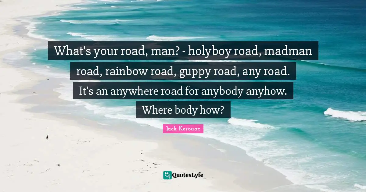 What's your road, man? - holyboy road, madman road, rainbow road, guppy road, any road. It's an anywhere road for anybody anyhow. Where body how?