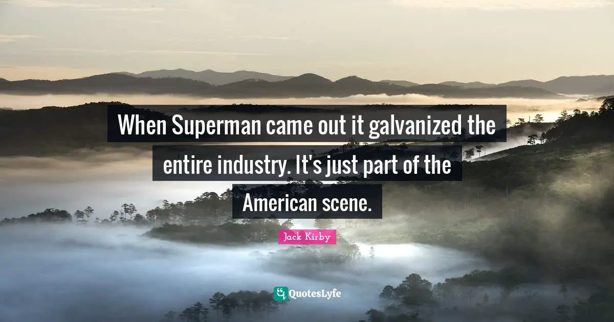 When Superman came out it galvanized the entire industry. It's just part of the American scene.